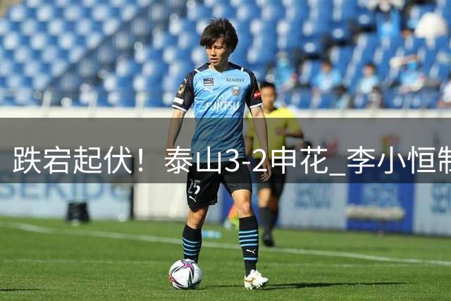 跌宕起伏！泰山3-2申花 李小恒制胜买乌郎闪击高天意两助攻+送点